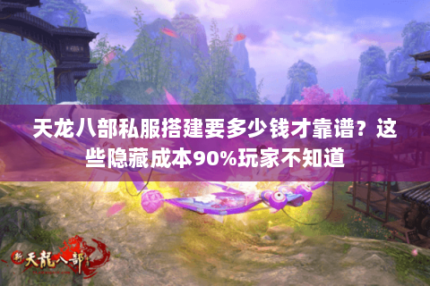 天龙八部私服搭建要多少钱才靠谱?这些隐藏成本90%玩家不知道 天龙八部私服搭建要多少钱才靠谱?这些隐藏成本90%玩家不知道