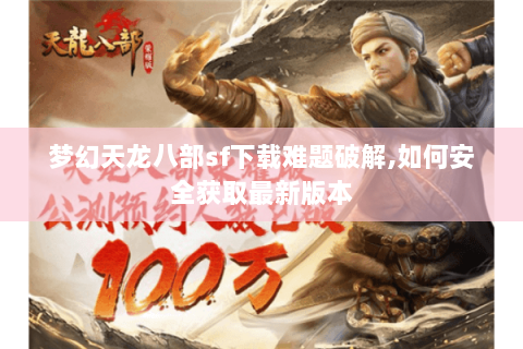 梦幻天龙八部sf下载难题破解,如何安全获取最新版本 梦幻天龙八部sf下载难题破解,如何安全获取最新版本