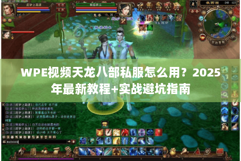 WPE视频天龙八部私服怎么用?2025年最新教程+实战避坑指南 WPE视频天龙八部私服怎么用?2025年最新教程+实战避坑指南