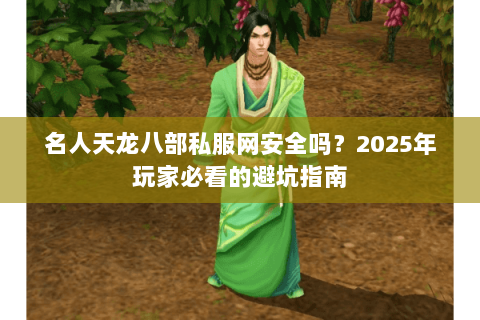 名人天龙八部私服网安全吗?2025年玩家必看的避坑指南 名人天龙八部私服网安全吗?2025年玩家必看的避坑指南