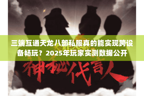 三端互通天龙八部私服真的能实现跨设备畅玩?2025年玩家实测数据公开 三端互通天龙八部私服真的能实现跨设备畅玩?2025年玩家实测数据公开