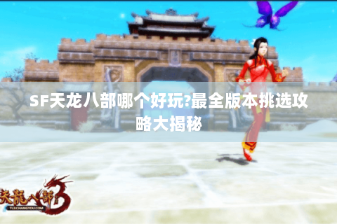 SF天龙八部哪个好玩?最全版本挑选攻略大揭秘