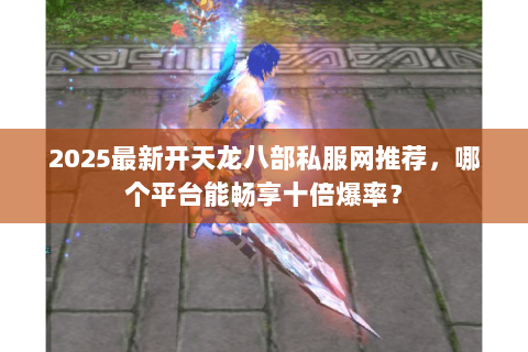 2025最新开天龙八部私服网推荐,哪个平台能畅享十倍爆率? 2025最新开天龙八部私服网推荐,哪个平台能畅享十倍爆率?