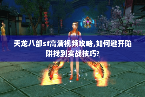 天龙八部sf高清视频攻略,如何避开陷阱找到实战技巧?