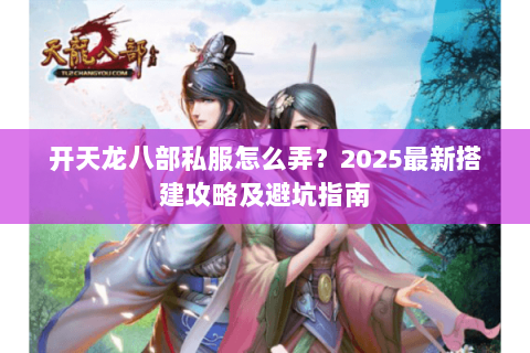 开天龙八部私服怎么弄?2025最新搭建攻略及避坑指南 开天龙八部私服怎么弄?2025最新搭建攻略及避坑指南