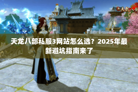 天龙八部私服3网站怎么选?2025年最新避坑指南来了 天龙八部私服3网站怎么选?2025年最新避坑指南来了