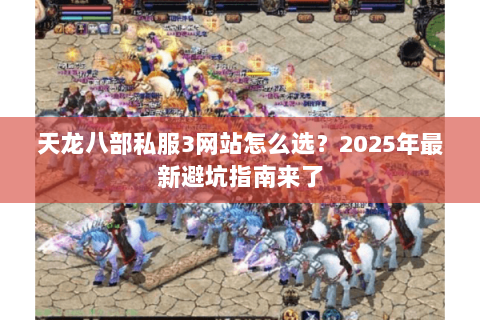 天龙八部私服3网站怎么选?2025年最新避坑指南来了 天龙八部私服3网站怎么选?2025年最新避坑指南来了