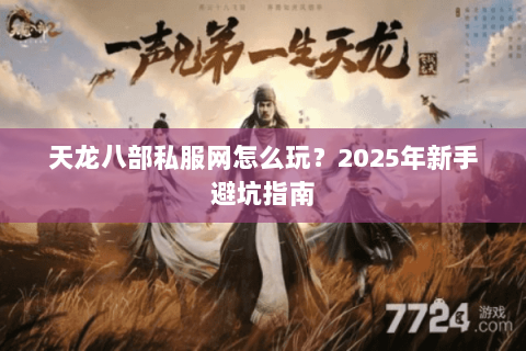天龙八部私服网怎么玩?2025年新手避坑指南 天龙八部私服网怎么玩?2025年新手避坑指南