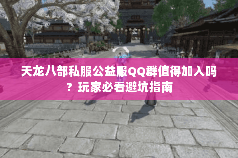 天龙八部私服公益服QQ群值得加入吗?玩家必看避坑指南 天龙八部私服公益服QQ群值得加入吗?玩家必看避坑指南