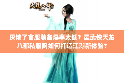 厌倦了官服装备爆率太低?最武侠天龙八部私服网如何打造江湖新体验? 厌倦了官服装备爆率太低?最武侠天龙八部私服网如何打造江湖新体验?