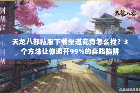 天龙八部私服下载渠道究竟怎么找?3个方法让你避开99%的套路陷阱 天龙八部私服下载渠道究竟怎么找?3个方法让你避开99%的套路陷阱