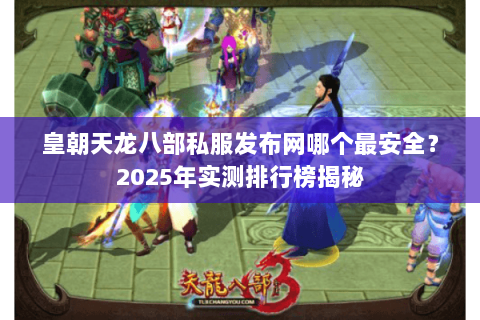 皇朝天龙八部私服发布网哪个最安全?2025年实测排行榜揭秘 皇朝天龙八部私服发布网哪个最安全?2025年实测排行榜揭秘