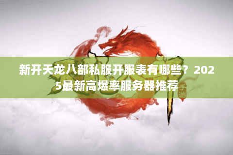 新开天龙八部私服开服表有哪些?2025最新高爆率服务器推荐 新开天龙八部私服开服表有哪些?2025最新高爆率服务器推荐