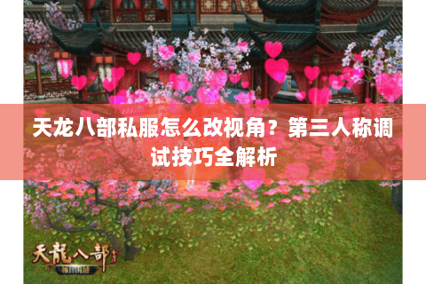 天龙八部私服怎么改视角?第三人称调试技巧全解析 天龙八部私服怎么改视角?第三人称调试技巧全解析