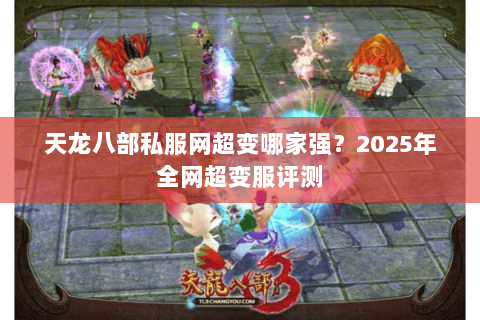 天龙八部私服网超变哪家强?2025年全网超变服评测 天龙八部私服网超变哪家强?2025年全网超变服评测