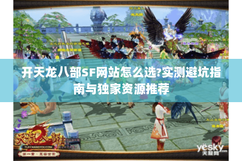 开天龙八部SF网站怎么选?实测避坑指南与独家资源推荐 开天龙八部SF网站怎么选?实测避坑指南与独家资源推荐