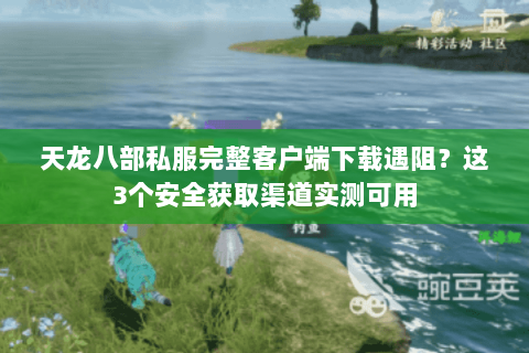 天龙八部私服完整客户端下载遇阻?这3个安全获取渠道实测可用 天龙八部私服完整客户端下载遇阻?这3个安全获取渠道实测可用