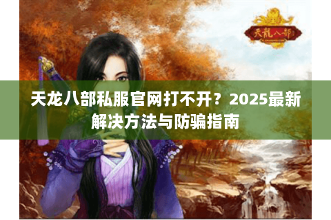 天龙八部私服官网打不开？2025最新解决方法与防骗指南