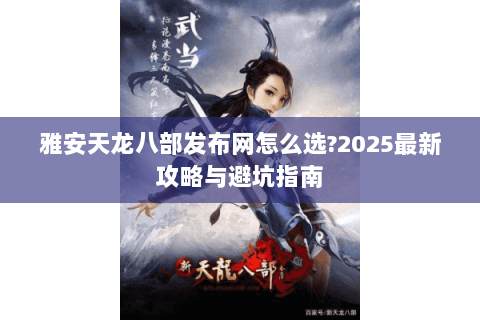 雅安天龙八部发布网怎么选?2025最新攻略与避坑指南 雅安天龙八部发布网怎么选?2025最新攻略与避坑指南
