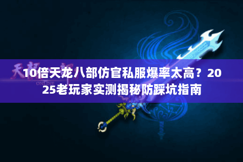 10倍天龙八部仿官私服爆率太高?2025老玩家实测揭秘防踩坑指南 10倍天龙八部仿官私服爆率太高?2025老玩家实测揭秘防踩坑指南