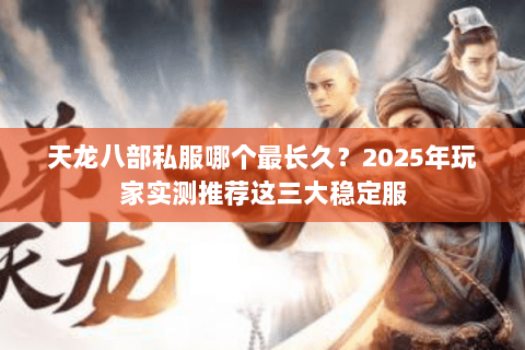 天龙八部私服哪个最长久?2025年玩家实测推荐这三大稳定服 天龙八部私服哪个最长久?2025年玩家实测推荐这三大稳定服