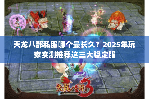 天龙八部私服哪个最长久?2025年玩家实测推荐这三大稳定服 天龙八部私服哪个最长久?2025年玩家实测推荐这三大稳定服
