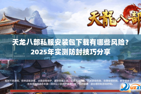 天龙八部私服安装包下载有哪些风险?2025年实测防封技巧分享 天龙八部私服安装包下载有哪些风险?2025年实测防封技巧分享