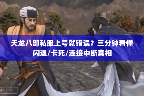 天龙八部私服上号就错误?三分钟看懂闪退/卡死/连接中断真相 天龙八部私服上号就错误?三分钟看懂闪退/卡死/连接中断真相