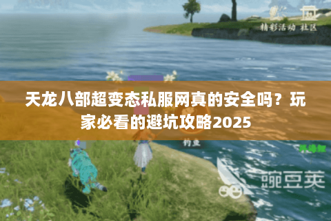 天龙八部超变态私服网真的安全吗?玩家必看的避坑攻略2025 天龙八部超变态私服网真的安全吗?玩家必看的避坑攻略2025