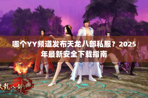 哪个YY频道发布天龙八部私服?2025年最新安全下载指南 哪个YY频道发布天龙八部私服?2025年最新安全下载指南