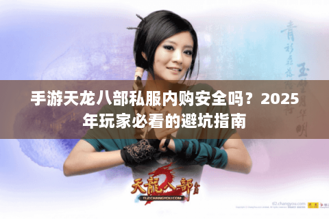手游天龙八部私服内购安全吗?2025年玩家必看的避坑指南 手游天龙八部私服内购安全吗?2025年玩家必看的避坑指南