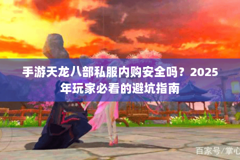 手游天龙八部私服内购安全吗?2025年玩家必看的避坑指南 手游天龙八部私服内购安全吗?2025年玩家必看的避坑指南