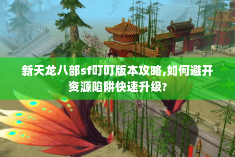 新天龙八部sf叮叮版本攻略,如何避开资源陷阱快速升级? 新天龙八部sf叮叮版本攻略,如何避开资源陷阱快速升级?