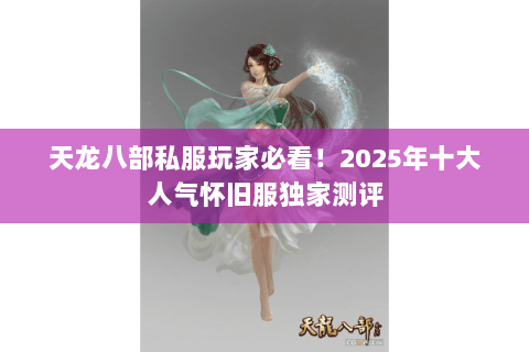 天龙八部私服玩家必看!2025年十大人气怀旧服独家测评 天龙八部私服玩家必看!2025年十大人气怀旧服独家测评