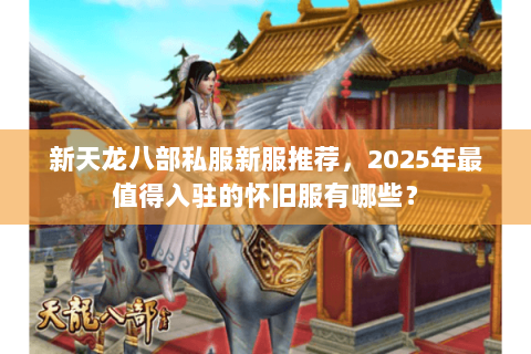 新天龙八部私服新服推荐,2025年最值得入驻的怀旧服有哪些? 新天龙八部私服新服推荐,2025年最值得入驻的怀旧服有哪些?