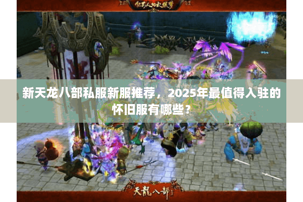 新天龙八部私服新服推荐,2025年最值得入驻的怀旧服有哪些? 新天龙八部私服新服推荐,2025年最值得入驻的怀旧服有哪些?