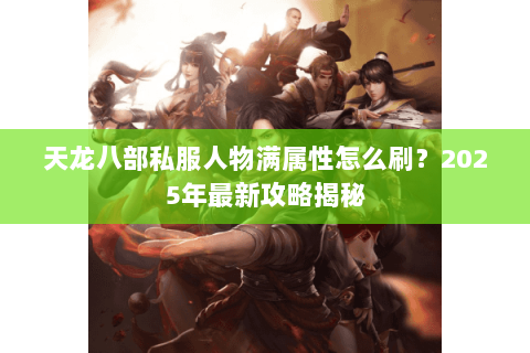 天龙八部私服人物满属性怎么刷?2025年最新攻略揭秘 天龙八部私服人物满属性怎么刷?2025年最新攻略揭秘