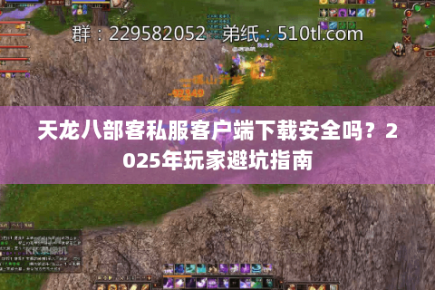 天龙八部客私服客户端下载安全吗?2025年玩家避坑指南 天龙八部客私服客户端下载安全吗?2025年玩家避坑指南
