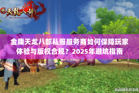 金庸天龙八部私服服务商如何保障玩家体验与版权合规?2025年避坑指南 金庸天龙八部私服服务商如何保障玩家体验与版权合规?2025年避坑指南
