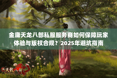金庸天龙八部私服服务商如何保障玩家体验与版权合规?2025年避坑指南 金庸天龙八部私服服务商如何保障玩家体验与版权合规?2025年避坑指南