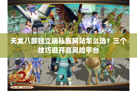 天龙八部独立端私服网站怎么选?三个技巧避开高风险平台 天龙八部独立端私服网站怎么选?三个技巧避开高风险平台