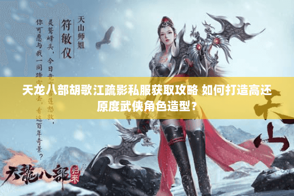 天龙八部胡歌江疏影私服获取攻略 如何打造高还原度武侠角色造型？