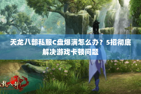 天龙八部私服C盘爆满怎么办?5招彻底解决游戏卡顿问题 天龙八部私服C盘爆满怎么办?5招彻底解决游戏卡顿问题