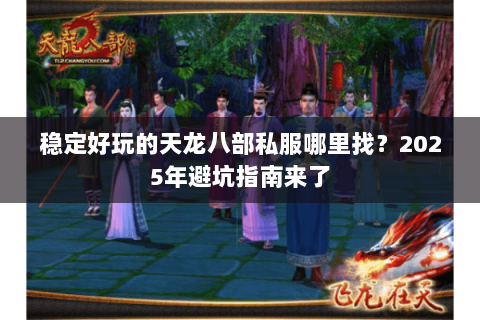 稳定好玩的天龙八部私服哪里找?2025年避坑指南来了 稳定好玩的天龙八部私服哪里找?2025年避坑指南来了