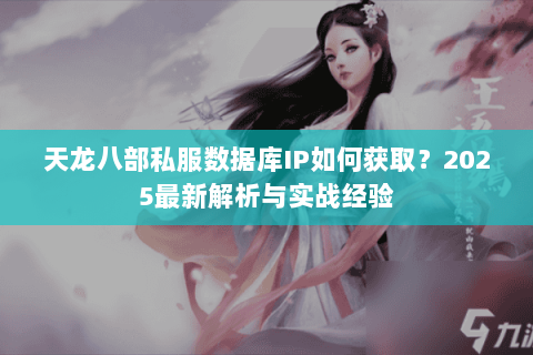 天龙八部私服数据库IP如何获取?2025最新解析与实战经验 天龙八部私服数据库IP如何获取?2025最新解析与实战经验
