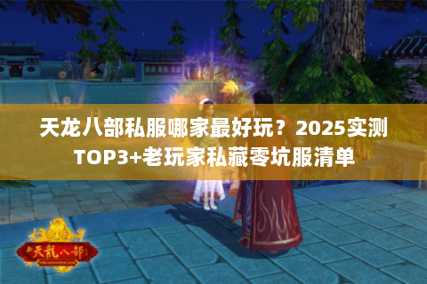 天龙八部私服哪家最好玩?2025实测TOP3+老玩家私藏零坑服清单 天龙八部私服哪家最好玩?2025实测TOP3+老玩家私藏零坑服清单