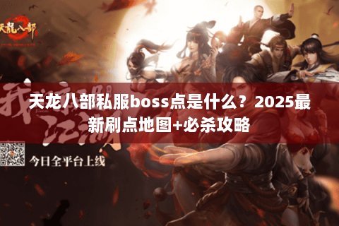天龙八部私服boss点是什么?2025最新刷点地图+必杀攻略 天龙八部私服boss点是什么?2025最新刷点地图+必杀攻略