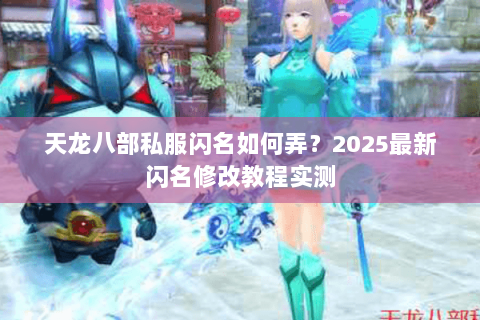 天龙八部私服闪名如何弄?2025最新闪名修改教程实测 天龙八部私服闪名如何弄?2025最新闪名修改教程实测