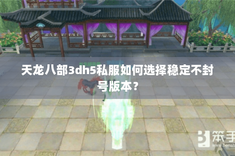 天龙八部3dh5私服如何选择稳定不封号版本? 天龙八部3dh5私服如何选择稳定不封号版本?