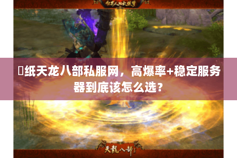 黒纸天龙八部私服网,高爆率+稳定服务器到底该怎么选? 黒纸天龙八部私服网,高爆率+稳定服务器到底该怎么选?